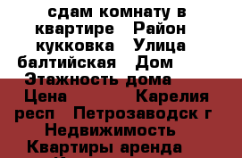 сдам комнату в квартире › Район ­ кукковка › Улица ­ балтийская › Дом ­ 55 › Этажность дома ­ 5 › Цена ­ 8 000 - Карелия респ., Петрозаводск г. Недвижимость » Квартиры аренда   . Карелия респ.,Петрозаводск г.